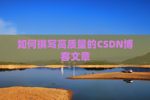 如何撰写高质量的CSDN博客文章 如何撰写高质量的CSDN博客文章